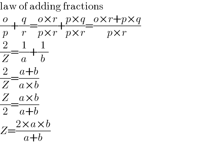 law of adding fractions  (o/p)+(q/r)=((o×r)/(p×r))+((p×q)/(p×r))=((o×r+p×q)/(p×r))  (2/Z)=(1/a)+(1/b)  (2/Z)=((a+b)/(a×b))  (Z/2)=((a×b)/(a+b))  Z=((2×a×b)/(a+b))  