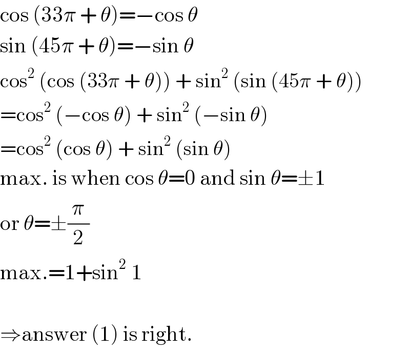 cos (33π + θ)=−cos θ  sin (45π + θ)=−sin θ  cos^2  (cos (33π + θ)) + sin^2  (sin (45π + θ))  =cos^2  (−cos θ) + sin^2  (−sin θ)  =cos^2  (cos θ) + sin^2  (sin θ)  max. is when cos θ=0 and sin θ=±1  or θ=±(π/2)  max.=1+sin^2  1    ⇒answer (1) is right.  