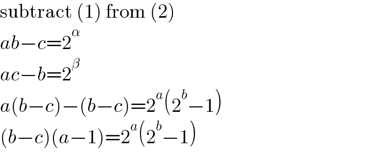 subtract (1) from (2)  ab−c=2^α   ac−b=2^β   a(b−c)−(b−c)=2^a (2^b −1)  (b−c)(a−1)=2^a (2^b −1)  