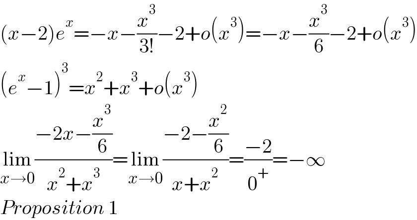 (x−2)e^x =−x−(x^3 /(3!))−2+o(x^3 )=−x−(x^3 /6)−2+o(x^3 )  (e^x −1)^3 =x^2 +x^3 +o(x^3 )  lim_(x→0) ((−2x−(x^3 /6))/(x^2 +x^3 ))=lim_(x→0) ((−2−(x^2 /6))/(x+x^2 ))=((−2)/0^+ )=−∞  Proposition 1  