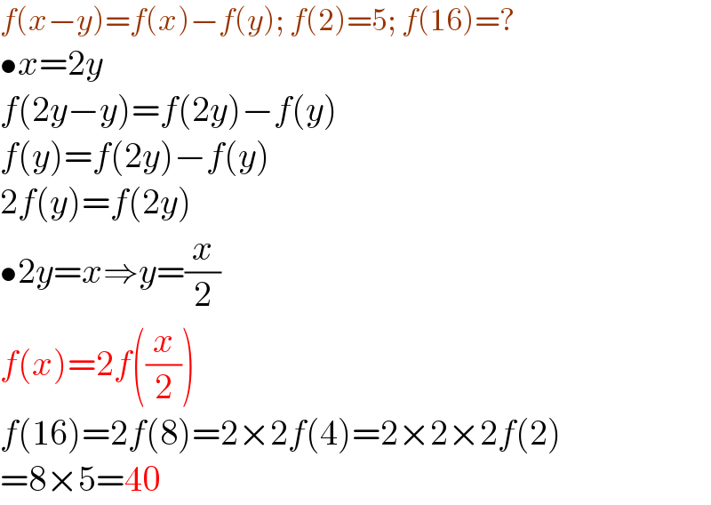 f(x−y)=f(x)−f(y); f(2)=5; f(16)=?  •x=2y  f(2y−y)=f(2y)−f(y)  f(y)=f(2y)−f(y)  2f(y)=f(2y)  •2y=x⇒y=(x/2)  f(x)=2f((x/2))  f(16)=2f(8)=2×2f(4)=2×2×2f(2)  =8×5=40  