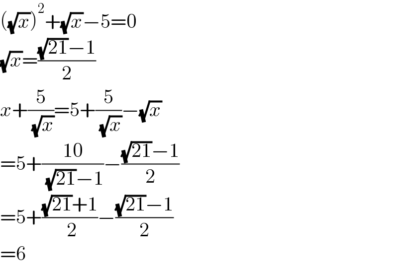 ((√x))^2 +(√x)−5=0  (√x)=(((√(21))−1)/2)  x+(5/( (√x)))=5+(5/( (√x)))−(√x)  =5+((10)/( (√(21))−1))−(((√(21))−1)/2)  =5+(((√(21))+1)/( 2))−(((√(21))−1)/2)  =6  