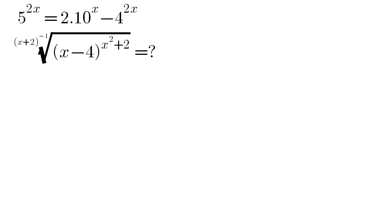       5^(2x)  = 2.10^x −4^(2x)         (((x−4)^(x^2 +2) ))^(1/((x+2)^(−1) )) =?   