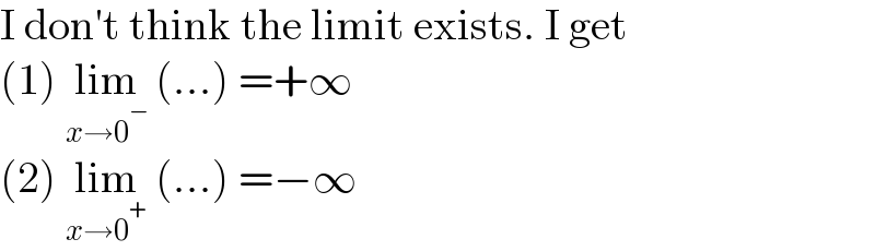 I don′t think the limit exists. I get  (1) lim_(x→0^− )  (...) =+∞  (2) lim_(x→0^+ )  (...) =−∞  