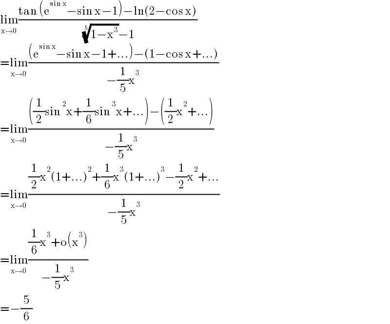 lim_(x→0) ((tan (e^(sin x) −sin x−1)−ln(2−cos x))/( ((1−x^3 ))^(1/5) −1))  =lim_(x→0) (((e^(sin x) −sin x−1+...)−(1−cos x+...))/(−(1/5)x^3 ))  =lim_(x→0) ((((1/2)sin^2 x+(1/6)sin^3 x+...)−((1/2)x^2 +...))/(−(1/5)x^3 ))  =lim_(x→0) (((1/2)x^2 (1+...)^2 +(1/6)x^3 (1+...)^3 −(1/2)x^2 +...)/(−(1/5)x^3 ))  =lim_(x→0) (((1/6)x^3 +o(x^3 ))/(−(1/5)x^3 ))  =−(5/6)  