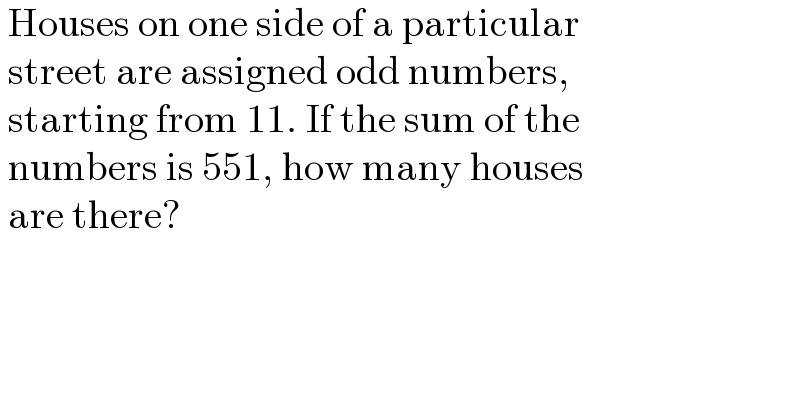  Houses on one side of a particular    street are assigned odd numbers,    starting from 11. If the sum of the    numbers is 551, how many houses   are there?  