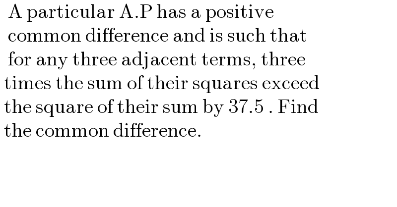   A particular A.P has a positive     common difference and is such that    for any three adjacent terms, three   times the sum of their squares exceed   the square of their sum by 37.5 . Find   the common difference.   