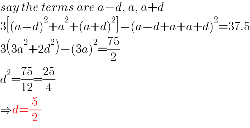 say the terms are a−d, a, a+d  3[(a−d)^2 +a^2 +(a+d)^2 ]−(a−d+a+a+d)^2 =37.5  3(3a^2 +2d^2 )−(3a)^2 =((75)/2)  d^2 =((75)/(12))=((25)/4)  ⇒d=(5/2)  