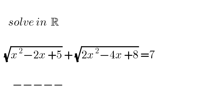      solve in  R      (√(x^( 2) −2x +5)) + (√(2x^( 2) −4x +8)) =7          −−−−−  