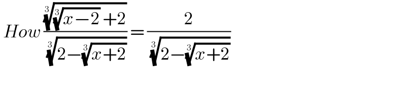  How (((((x−2))^(1/3)  +2))^(1/3) /( ((2−((x+2))^(1/3) ))^(1/3) )) = (2/( ((2−((x+2))^(1/3) ))^(1/3) ))  