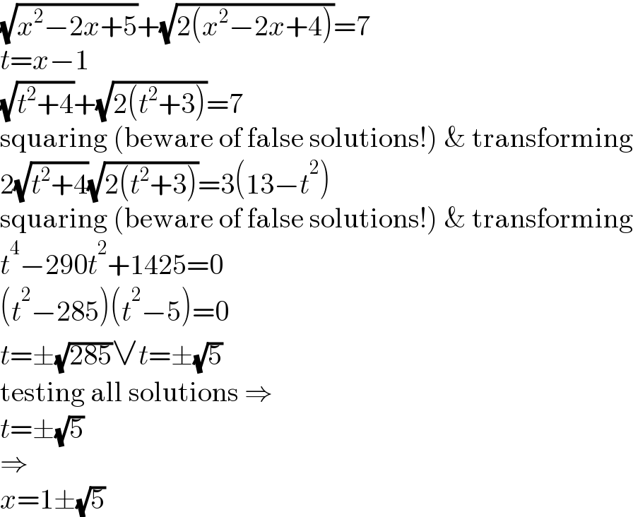 (√(x^2 −2x+5))+(√(2(x^2 −2x+4)))=7  t=x−1  (√(t^2 +4))+(√(2(t^2 +3)))=7  squaring (beware of false solutions!) & transforming  2(√(t^2 +4))(√(2(t^2 +3)))=3(13−t^2 )  squaring (beware of false solutions!) & transforming  t^4 −290t^2 +1425=0  (t^2 −285)(t^2 −5)=0  t=±(√(285))∨t=±(√5)  testing all solutions ⇒  t=±(√5)  ⇒  x=1±(√5)  