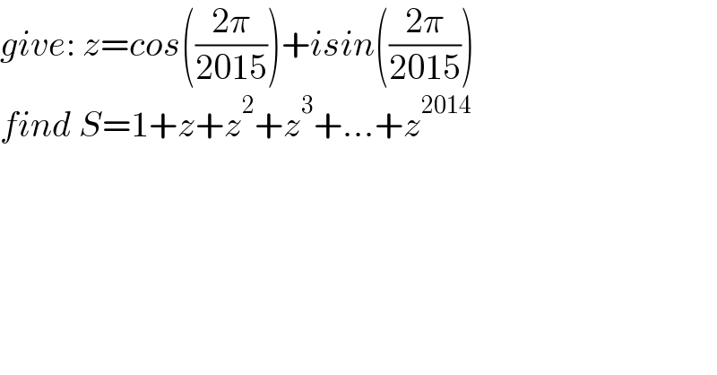 give: z=cos(((2π)/(2015)))+isin(((2π)/(2015)))  find S=1+z+z^2 +z^3 +...+z^(2014)   
