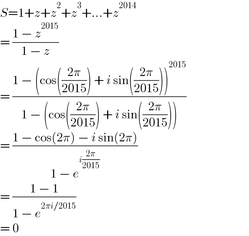 S=1+z+z^2 +z^3 +...+z^(2014)   = ((1 − z^(2015) )/(1 − z))  = ((1 − (cos(((2π)/(2015))) + i sin(((2π)/(2015))))^(2015) )/(1 − (cos(((2π)/(2015))) + i sin(((2π)/(2015))))))  = ((1 − cos(2π) − i sin(2π))/(1 − e^(i((2π)/(2015))) ))  = ((1 − 1)/(1 − e^(2πi/2015) ))  = 0  