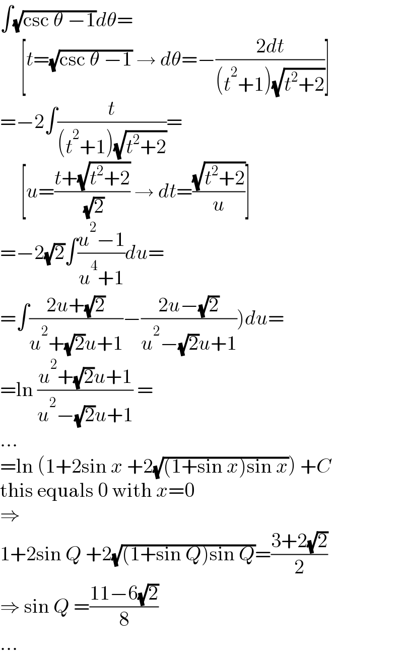∫(√(csc θ −1))dθ=       [t=(√(csc θ −1)) → dθ=−((2dt)/((t^2 +1)(√(t^2 +2))))]  =−2∫(t/((t^2 +1)(√(t^2 +2))))=       [u=((t+(√(t^2 +2)))/( (√2))) → dt=((√(t^2 +2))/u)]  =−2(√2)∫((u^2 −1)/(u^4 +1))du=  =∫((2u+(√2))/(u^2 +(√2)u+1))−((2u−(√2))/(u^2 −(√2)u+1)))du=  =ln ((u^2 +(√2)u+1)/(u^2 −(√2)u+1)) =  ...  =ln (1+2sin x +2(√((1+sin x)sin x))) +C  this equals 0 with x=0  ⇒  1+2sin Q +2(√((1+sin Q)sin Q))=((3+2(√2))/2)  ⇒ sin Q =((11−6(√2))/8)  ...  