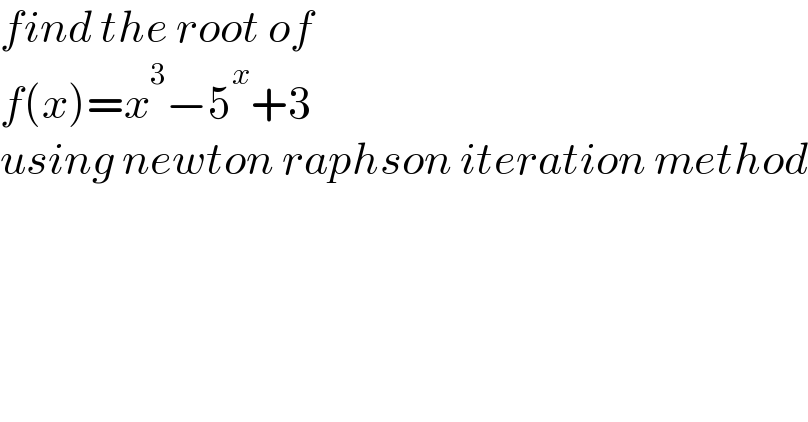 find the root of   f(x)=x^3 −5^x +3  using newton raphson iteration method  