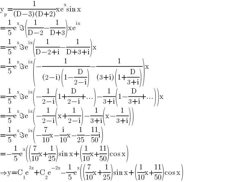 y_p =(1/((D−3)(D+2)))xe^x sin x  =(1/5)e^x ℑ((1/(D−2))−(1/(D+3)))xe^(ix)   =(1/5)e^x ℑe^(ix) ((1/(D−2+i))−(1/(D+3+i)))x  =(1/5)e^x ℑe^(ix) (−(1/((2−i)(1−(D/(2−i)))))−(1/((3+i)(1+(D/(3+i))))))x  =(1/5)e^x ℑe^(ix) (−(1/(2−i))(1+(D/(2−i))+...)−(1/(3+i))(1−(D/(3+i))+...))x  =(1/5)e^x ℑe^(ix) (−(1/(2−i))(x+(1/(2−i)))−(1/(3+i))(x−(1/(3+i))))  =(1/5)e^x ℑe^(ix) (−(7/(10))x−(i/(10))x−(1/(25))−((11)/(50))i)  =−(1/5)e^x (((7/(10))x+(1/(25)))sin x+((1/(10))x+((11)/(50)))cos x)  ⇒y=C_1 e^(3x) +C_2 e^(−2x) −(1/5)e^x (((7/(10))x+(1/(25)))sin x+((1/(10))x+((11)/(50)))cos x)  