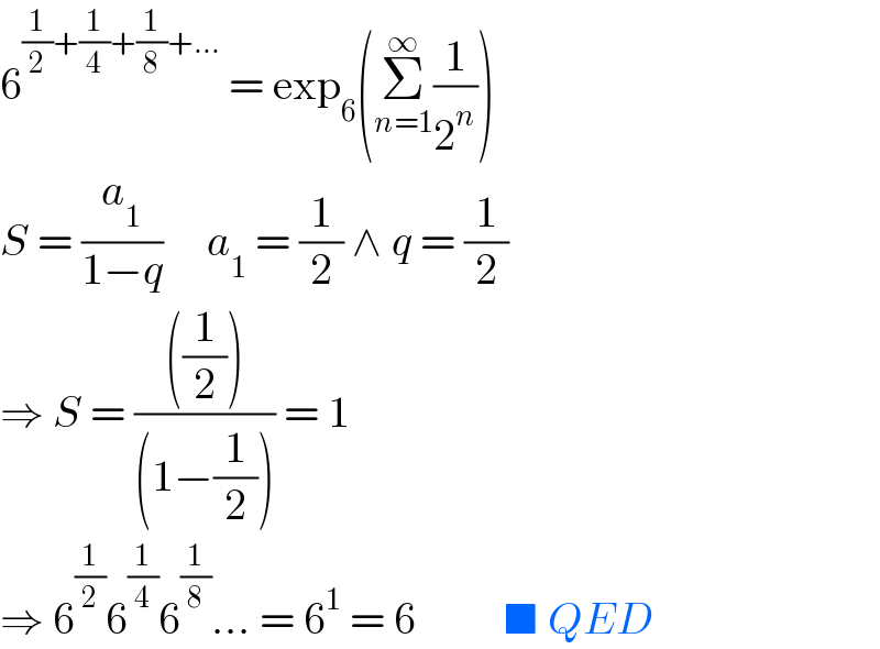 6^((1/2)+(1/4)+(1/8)+...)  = exp_6 (Σ_(n=1) ^∞ (1/2^n ))  S = (a_1 /(1−q))     a_1  = (1/2) ∧ q = (1/2)  ⇒ S = ((((1/2)))/((1−(1/2)))) = 1  ⇒ 6^(1/2) 6^(1/4) 6^(1/8) ... = 6^1  = 6          ■ QED  