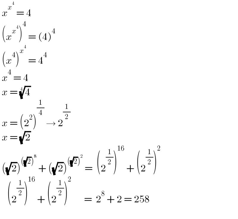  x^x^4   = 4   (x^x^4  )^4  = (4)^4    (x^4 )^x^4   = 4^4    x^4  = 4   x = (4)^(1/4)    x = (2^2 )^(1/4)  → 2^(1/2)    x = (√2)   ((√2))^(((√2))^8 )  + ((√2))^(((√2))^2 )  =  (2^(1/2) )^(16)  + (2^(1/2) )^2       (2^(1/2) )^(16)  + (2^(1/2) )^2        =  2^8  + 2 = 258     