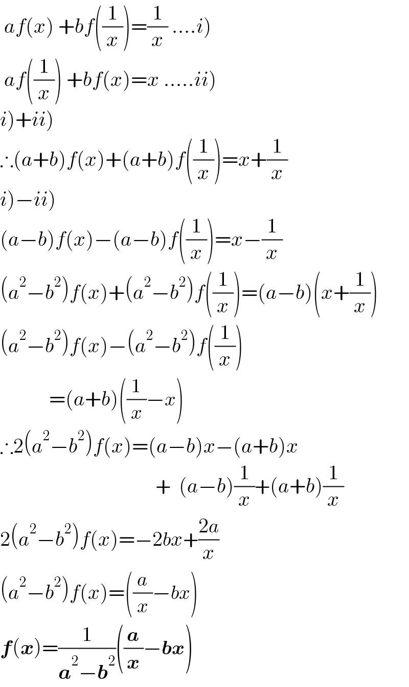  af(x) +bf((1/x))=(1/x) ....i)   af((1/x)) +bf(x)=x .....ii)  i)+ii)  ∴(a+b)f(x)+(a+b)f((1/x))=x+(1/x)  i)−ii)  (a−b)f(x)−(a−b)f((1/x))=x−(1/x)  (a^2 −b^2 )f(x)+(a^2 −b^2 )f((1/x))=(a−b)(x+(1/x))  (a^2 −b^2 )f(x)−(a^2 −b^2 )f((1/x))              =(a+b)((1/x)−x)  ∴2(a^2 −b^2 )f(x)=(a−b)x−(a+b)x                                        +  (a−b)(1/x)+(a+b)(1/x)  2(a^2 −b^2 )f(x)=−2bx+((2a)/x)    (a^2 −b^2 )f(x)=((a/x)−bx)  f(x)=(1/(a^2 −b^2 ))((a/x)−bx)  