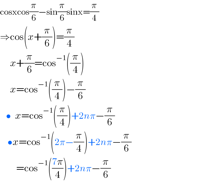 cosxcos(π/6)−sin(π/6)sinx=(π/4)  ⇒cos(x+(π/6))=(π/4)        x+(π/6)=cos^(−1) ((π/4))       x=cos^(−1) ((π/4))−(π/6)     •  x=cos^(−1) ((π/4))+2nπ−(π/6)      •x=cos^(−1) (2π−(π/4))+2nπ−(π/6)           =cos^(−1) (((7π)/4))+2nπ−(π/6)         