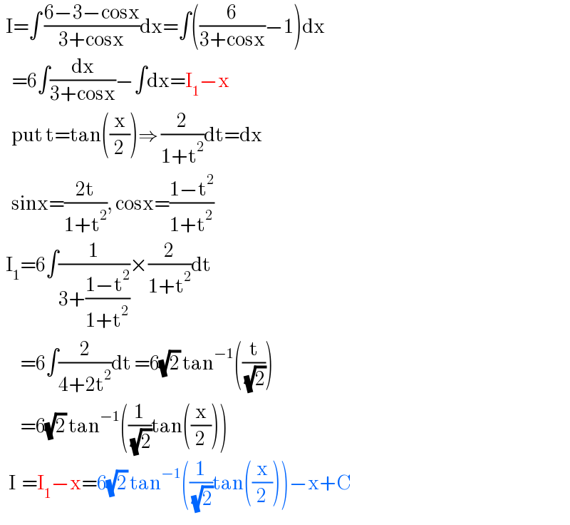   I=∫ ((6−3−cosx)/(3+cosx))dx=∫((6/(3+cosx))−1)dx      =6∫(dx/(3+cosx))−∫dx=I_1 −x      put t=tan((x/2))⇒ (2/(1+t^2 ))dt=dx      sinx=((2t)/(1+t^2 )), cosx=((1−t^2 )/(1+t^2 ))     I_1 =6∫(1/(3+((1−t^2 )/(1+t^2 ))))×(2/(1+t^2 ))dt         =6∫(2/(4+2t^2 ))dt =6(√2) tan^(−1) ((t/( (√2))))         =6(√2) tan^(−1) ((1/( (√2)))tan((x/2)))     I  =I_1 −x=6(√2) tan^(−1) ((1/( (√2)))tan((x/2)))−x+C  