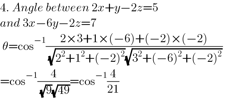 4. Angle between 2x+y−2z=5  and 3x−6y−2z=7   θ=cos^(−1) ((2×3+1×(−6)+(−2)×(−2))/( (√(2^2 +1^2 +(−2)^2 ))(√(3^2 +(−6)^2 +(−2)^2 ))))  =cos^(−1) (4/( (√9)(√(49))))=cos^(−1) (4/(21))  