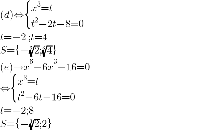 (d)⇔ { ((x^3 =t)),((t^2 −2t−8=0)) :}  t=−2 ;t=4  S={−(2)^(1/3) ;(4)^(1/3) }  (e)→x^6 −6x^3 −16=0  ⇔ { ((x^3 =t)),((t^2 −6t−16=0)) :}  t=−2;8  S={−(2)^(1/3) ;2}  