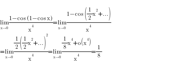  lim_(x→0) ((1−cos (1−cos x))/x^4 )=lim_(x→0) ((1−cos ((1/2)x^2 +...))/x^4 )  =lim_(x→0) (((1/2)((1/2)x^2 +...)^2 )/x^4 )=lim_(x→0) (((1/8)x^4 +o(x^4 ))/x^4 )=(1/8)  