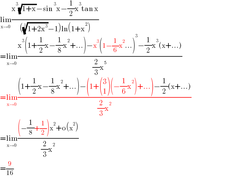 lim_(x→0) ((x^3 (√(1+x))−sin^3 x−(1/2)x^3 tan x)/((((1+2x^3 ))^(1/3) −1)ln(1+x^2 )))  =lim_(x→0) ((x^3 (1+(1/2)x−(1/8)x^2 +...)−x^3 (1−(1/6)x^2 ...)^3 −(1/2)x^3 (x+...))/((2/3)x^5 ))  =lim_(x→0) (((1+(1/2)x−(1/8)x^2 +...)−(1+ ((3),(1) )(−(1/6)x^2 )+...)−(1/2)(x+...))/((2/3)x^2 ))  =lim_(x→0) (((−(1/8)+(1/2))x^2 +o(x^2 ))/((2/3)x^2 ))  =(9/(16))  