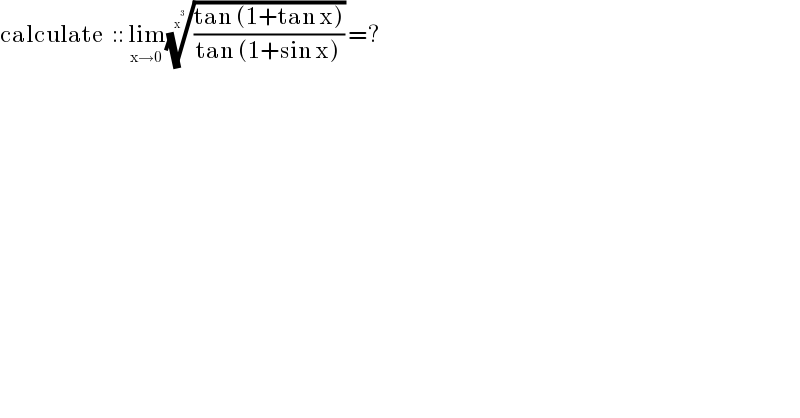 calculate  :: lim_(x→0) (((tan (1+tan x))/(tan (1+sin x))))^(1/x^3 ) =?  