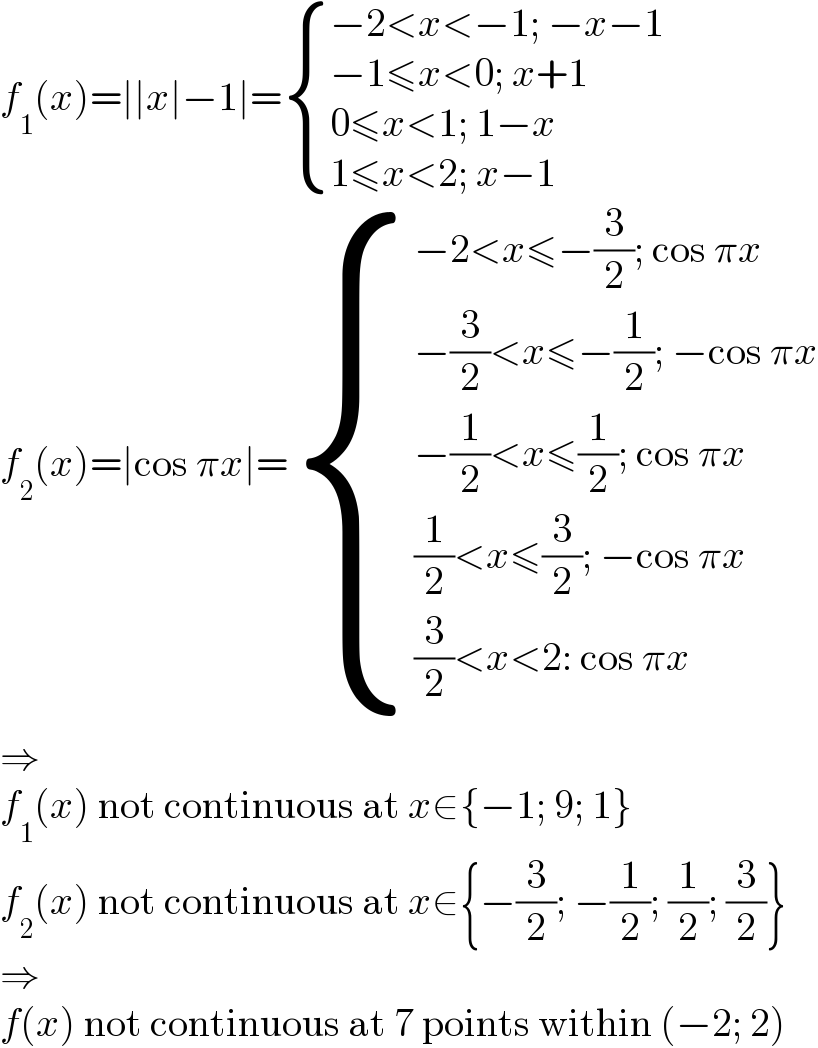 f_1 (x)=∣∣x∣−1∣= { ((−2<x<−1; −x−1)),((−1≤x<0; x+1)),((0≤x<1; 1−x)),((1≤x<2; x−1)) :}  f_2 (x)=∣cos πx∣= { ((−2<x≤−(3/2); cos πx)),((−(3/2)<x≤−(1/2); −cos πx)),((−(1/2)<x≤(1/2); cos πx)),(((1/2)<x≤(3/2); −cos πx)),(((3/2)<x<2: cos πx)) :}  ⇒  f_1 (x) not continuous at x∈{−1; 9; 1}  f_2 (x) not continuous at x∈{−(3/2); −(1/2); (1/2); (3/2)}  ⇒  f(x) not continuous at 7 points within (−2; 2)  