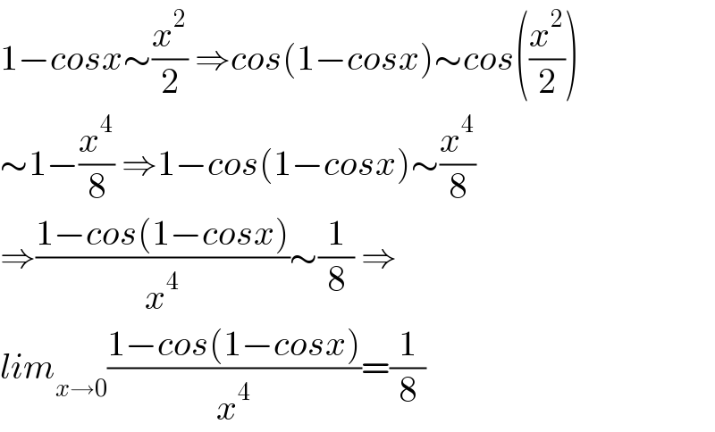 1−cosx∼(x^2 /2) ⇒cos(1−cosx)∼cos((x^2 /2))  ∼1−(x^4 /8) ⇒1−cos(1−cosx)∼(x^4 /8)  ⇒((1−cos(1−cosx))/x^4 )∼(1/8) ⇒  lim_(x→0) ((1−cos(1−cosx))/x^4 )=(1/8)  