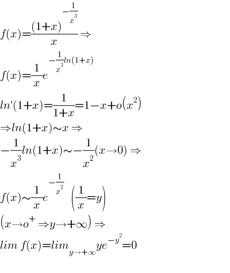 f(x)=(((1+x)^(−(1/x^3 )) )/x) ⇒  f(x)=(1/x)e^(−(1/x^3 )ln(1+x))      ln′(1+x)=(1/(1+x))=1−x+o(x^2 )  ⇒ln(1+x)∼x ⇒  −(1/x^3 )ln(1+x)∼−(1/x^2 )(x→0) ⇒  f(x)∼(1/x)e^(−(1/x^2 ))    ((1/x)=y)  (x→o^+  ⇒y→+∞) ⇒  lim f(x)=lim_(y→+∞) ye^(−y^2 ) =0    