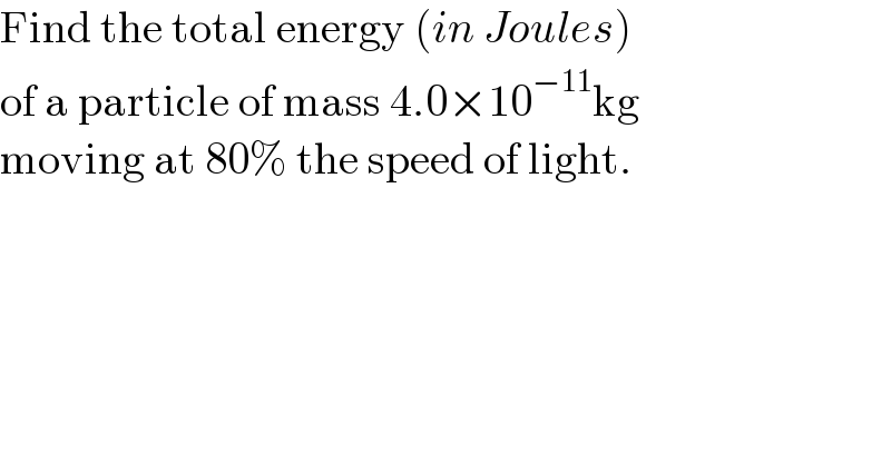 Find the total energy (in Joules)  of a particle of mass 4.0×10^(−11) kg  moving at 80% the speed of light.  