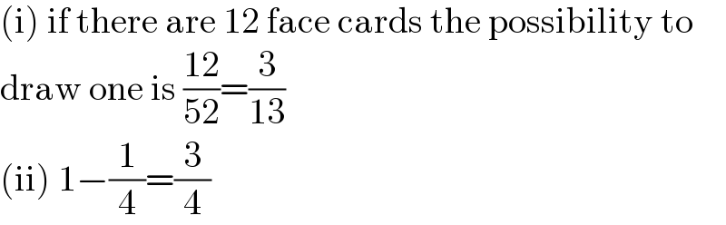 (i) if there are 12 face cards the possibility to  draw one is ((12)/(52))=(3/(13))  (ii) 1−(1/4)=(3/4)  