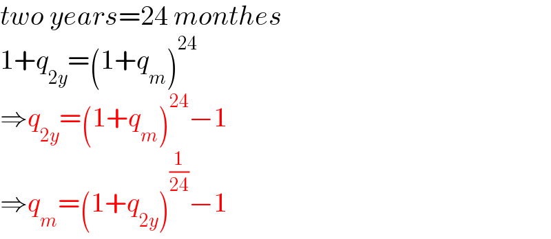 two years=24 monthes  1+q_(2y) =(1+q_m )^(24)   ⇒q_(2y) =(1+q_m )^(24) −1  ⇒q_m =(1+q_(2y) )^(1/(24)) −1  