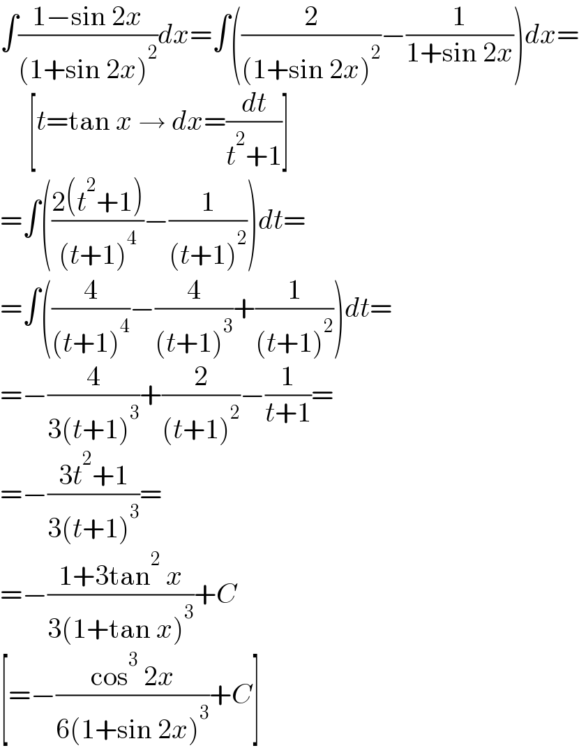 ∫((1−sin 2x)/((1+sin 2x)^2 ))dx=∫((2/((1+sin 2x)^2 ))−(1/(1+sin 2x)))dx=       [t=tan x → dx=(dt/(t^2 +1))]  =∫(((2(t^2 +1))/((t+1)^4 ))−(1/((t+1)^2 )))dt=  =∫((4/((t+1)^4 ))−(4/((t+1)^3 ))+(1/((t+1)^2 )))dt=  =−(4/(3(t+1)^3 ))+(2/((t+1)^2 ))−(1/(t+1))=  =−((3t^2 +1)/(3(t+1)^3 ))=  =−((1+3tan^2  x)/(3(1+tan x)^3 ))+C  [=−((cos^3  2x)/(6(1+sin 2x)^3 ))+C]  
