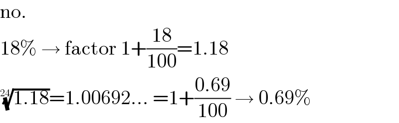no.  18% → factor 1+((18)/(100))=1.18  ((1.18))^(1/(24)) =1.00692... =1+((0.69)/(100)) → 0.69%  