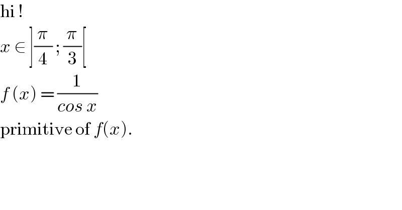 hi !  x ∈ ](π/4) ; (π/3)[  f (x) = (1/(cos x))  primitive of f(x).  
