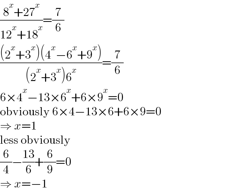 ((8^x +27^x )/(12^x +18^x ))=(7/6)  (((2^x +3^x )(4^x −6^x +9^x ))/((2^x +3^x )6^x ))=(7/6)  6×4^x −13×6^x +6×9^x =0  obviously 6×4−13×6+6×9=0  ⇒ x=1  less obviously  (6/4)−((13)/6)+(6/9)=0  ⇒ x=−1  