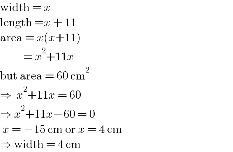 width = x  length =x + 11  area = x(x+11)            = x^2 +11x  but area = 60 cm^2   ⇒  x^2 +11x = 60  ⇒ x^2 +11x−60 = 0   x = −15 cm or x = 4 cm  ⇒ width = 4 cm  
