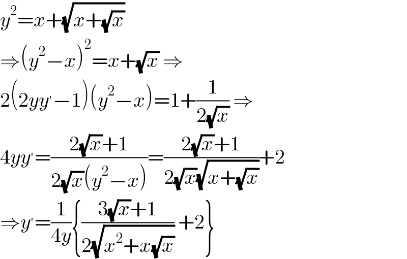 y^2 =x+(√(x+(√x)))  ⇒(y^2 −x)^2 =x+(√x) ⇒  2(2yy^′ −1)(y^2 −x)=1+(1/(2(√x))) ⇒  4yy^′ =((2(√x)+1)/(2(√x)(y^2 −x)))=((2(√x)+1)/(2(√x)(√(x+(√x)))))+2  ⇒y^′ =(1/(4y)){((3(√x)+1)/(2(√(x^2 +x(√x))))) +2}  