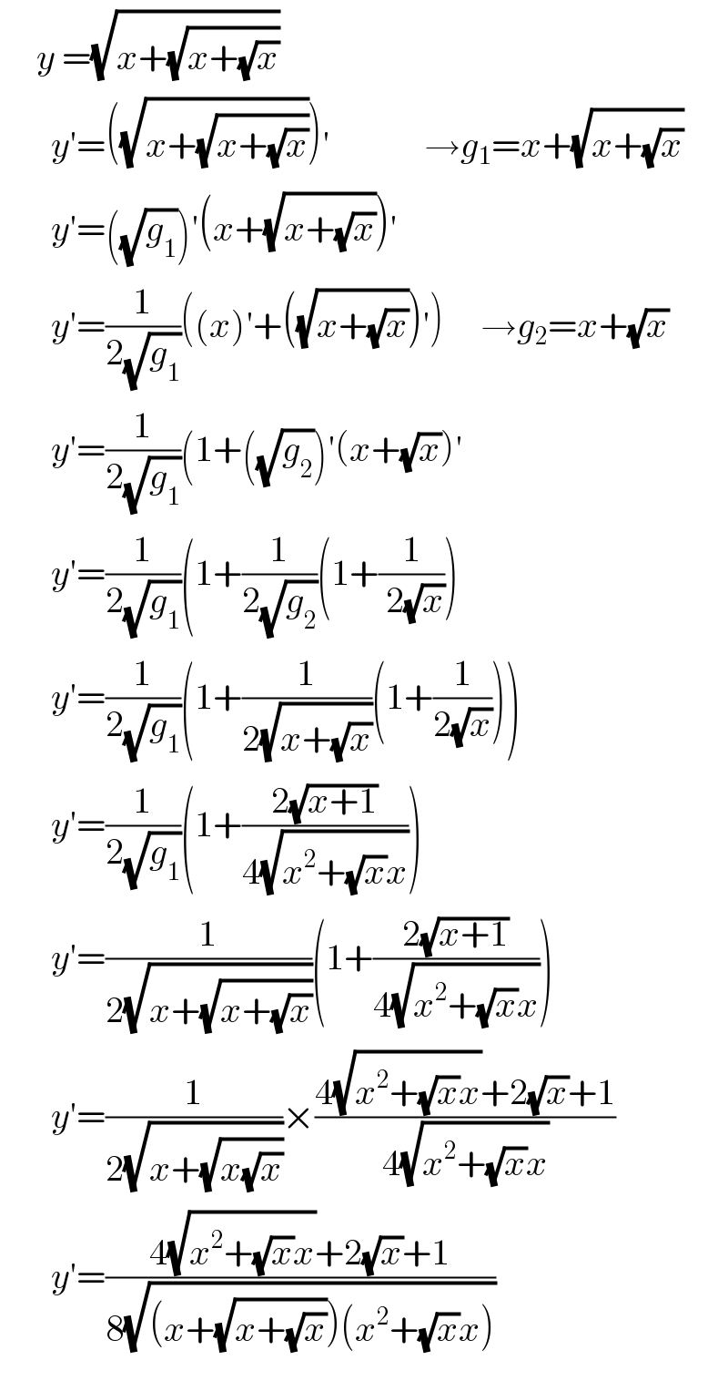      y =(√(x+(√(x+(√x)))))         y′=((√(x+(√(x+(√x))))))′             →g_1 =x+(√(x+(√x)))         y′=((√g_1 ))′(x+(√(x+(√x))))′         y′=(1/(2(√g_1 )))((x)′+((√(x+(√x))))′)     →g_2 =x+(√x)         y′=(1/(2(√g_1 )))(1+((√g_2 ))′(x+(√x))′         y′=(1/(2(√g_1 )))(1+(1/(2(√g_2 )))(1+(1/( 2(√x))))         y′=(1/(2(√g_1 )))(1+(1/(2(√(x+(√x)))))(1+(1/(2(√x)))))         y′=(1/(2(√g_1 )))(1+((2(√(x+1)))/(4(√(x^2 +(√x)x)))))         y′=(1/(2(√(x+(√(x+(√x)))))))(1+((2(√(x+1)))/(4(√(x^2 +(√x)x)))))         y′=(1/(2(√(x+(√(x(√x)))))))×((4(√(x^2 +(√x)x))+2(√x)+1)/(4(√(x^2 +(√x)x))))         y′=((4(√(x^2 +(√x)x))+2(√x)+1)/(8(√((x+(√(x+(√x))))(x^2 +(√x)x)))))  