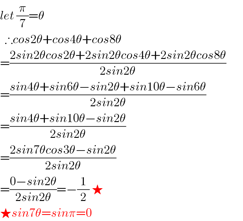 let (π/7)=θ    ∴cos2θ+cos4θ+cos8θ  =((2sin2θcos2θ+2sin2θcos4θ+2sin2θcos8θ)/(2sin2θ))  =((sin4θ+sin6θ−sin2θ+sin10θ−sin6θ)/(2sin2θ))  =((sin4θ+sin10θ−sin2θ)/(2sin2θ))  =((2sin7θcos3θ−sin2θ)/(2sin2θ))  =((0−sin2θ)/(2sin2θ))=−(1/2) ★  ★sin7θ=sinπ=0  
