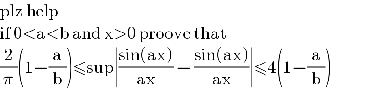 plz help  if 0<a<b and x>0 proove that  (2/π)(1−(a/b))≤sup∣((sin(ax))/(ax)) − ((sin(ax))/(ax))∣≤4(1−(a/b))  