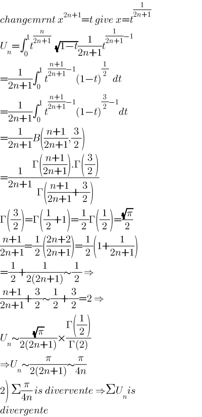 changemrnt x^(2n+1) =t give x=t^(1/(2n+1))   U_n =∫_0 ^1 t^(n/(2n+1))   (√(1−t))(1/(2n+1))t^((1/(2n+1))−1)   =(1/(2n+1))∫_0 ^1  t^(((n+1)/(2n+1))−1) (1−t)^(1/2)   dt  =(1/(2n+1))∫_0 ^1  t^(((n+1)/(2n+1))−1) (1−t)^((3/2)−1) dt  =(1/(2n+1))B(((n+1)/(2n+1)),(3/2))  =(1/(2n+1))((Γ(((n+1)/(2n+1))).Γ((3/2)))/(Γ(((n+1)/(2n+1))+(3/2))))  Γ((3/2))=Γ((1/2)+1)=(1/2)Γ((1/2))=((√π)/2)  ((n+1)/(2n+1))=(1/2)(((2n+2)/(2n+1)))=(1/2)(1+(1/(2n+1)))  =(1/2)+(1/(2(2n+1)))∼(1/2) ⇒  ((n+1)/(2n+1))+(3/2)∼(1/2)+(3/2)=2 ⇒  U_n ∼((√π)/(2(2n+1)))×((Γ((1/2)))/(Γ(2)))  ⇒U_n ∼(π/(2(2n+1)))∼(π/(4n))  2) Σ(π/(4n)) is divervente ⇒ΣU_n is  divergente  