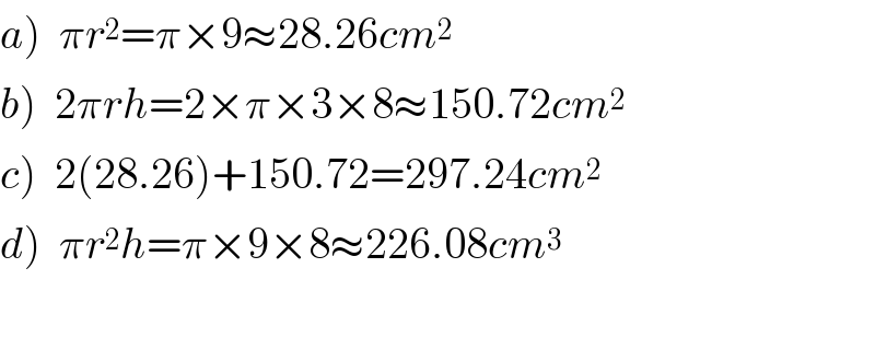 a)  πr^2 =π×9≈28.26cm^2   b)  2πrh=2×π×3×8≈150.72cm^2   c)  2(28.26)+150.72=297.24cm^2   d)  πr^2 h=π×9×8≈226.08cm^3     