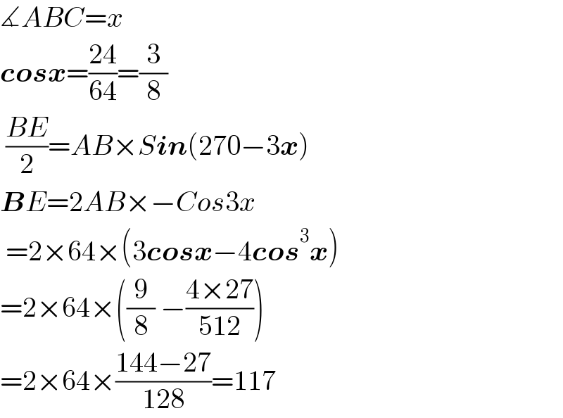 ∡ABC=x  cosx=((24)/(64))=(3/8)   ((BE)/2)=AB×Sin(270−3x)  BE=2AB×−Cos3x   =2×64×(3cosx−4cos^3 x)  =2×64×((9/8) −((4×27)/(512)))  =2×64×((144−27)/(128))=117  