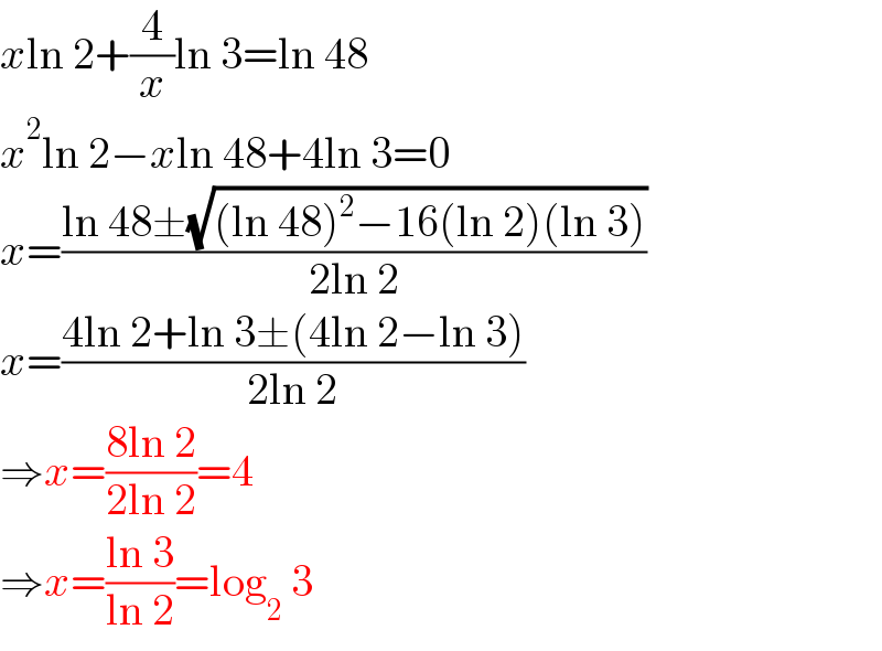 xln 2+(4/x)ln 3=ln 48  x^2 ln 2−xln 48+4ln 3=0  x=((ln 48±(√((ln 48)^2 −16(ln 2)(ln 3))))/(2ln 2))  x=((4ln 2+ln 3±(4ln 2−ln 3))/(2ln 2))  ⇒x=((8ln 2)/(2ln 2))=4  ⇒x=((ln 3)/(ln 2))=log_2  3  