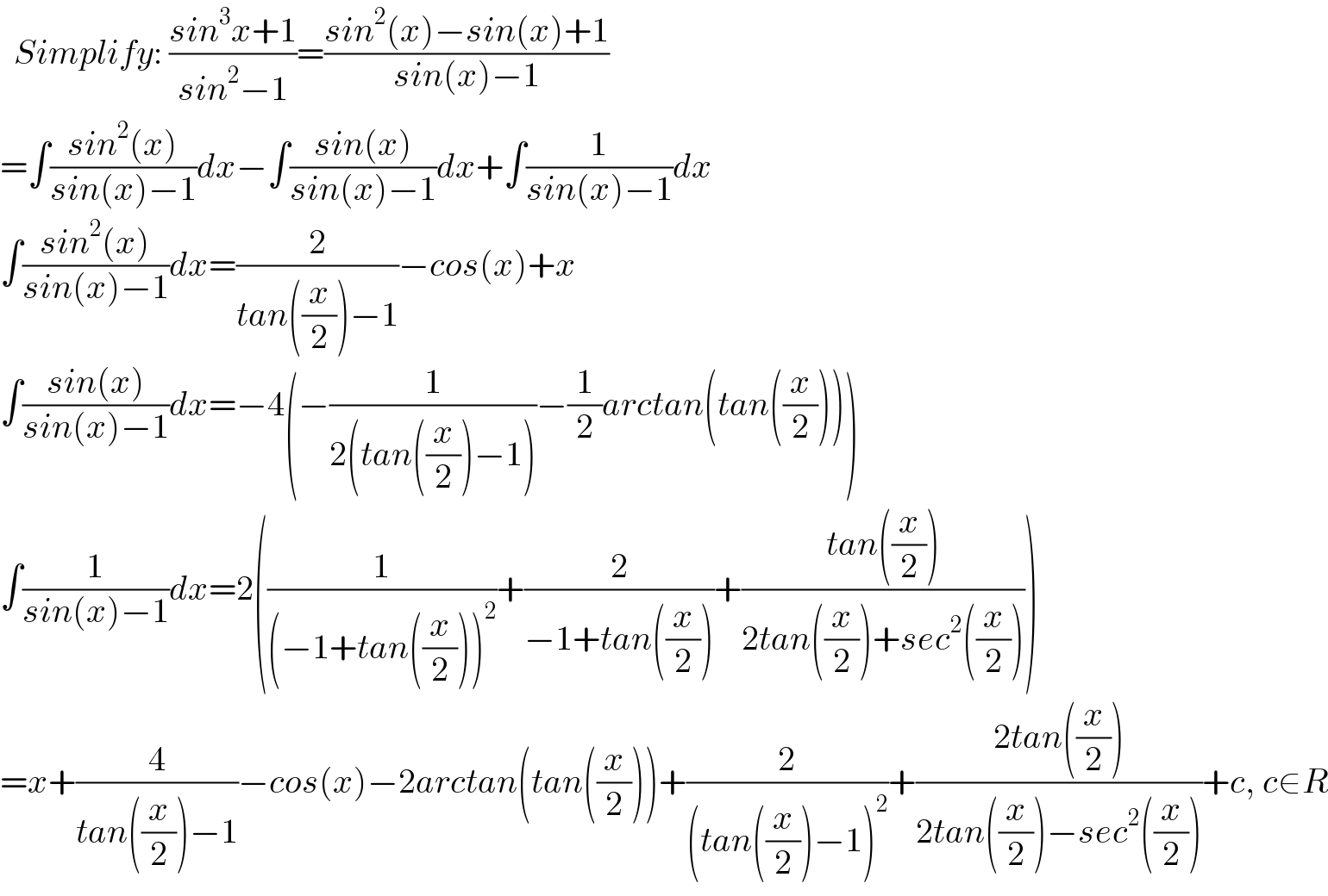   Simplify: ((sin^3 x+1)/(sin^2 −1))=((sin^2 (x)−sin(x)+1)/(sin(x)−1))  =∫((sin^2 (x))/(sin(x)−1))dx−∫((sin(x))/(sin(x)−1))dx+∫(1/(sin(x)−1))dx  ∫((sin^2 (x))/(sin(x)−1))dx=(2/(tan((x/2))−1))−cos(x)+x  ∫((sin(x))/(sin(x)−1))dx=−4(−(1/(2(tan((x/2))−1)))−(1/2)arctan(tan((x/2))))  ∫(1/(sin(x)−1))dx=2((1/((−1+tan((x/2)))^2 ))+(2/(−1+tan((x/2))))+((tan((x/2)))/(2tan((x/2))+sec^2 ((x/2)))))  =x+(4/(tan((x/2))−1))−cos(x)−2arctan(tan((x/2)))+(2/((tan((x/2))−1)^2 ))+((2tan((x/2)))/(2tan((x/2))−sec^2 ((x/2))))+c, c∈R  